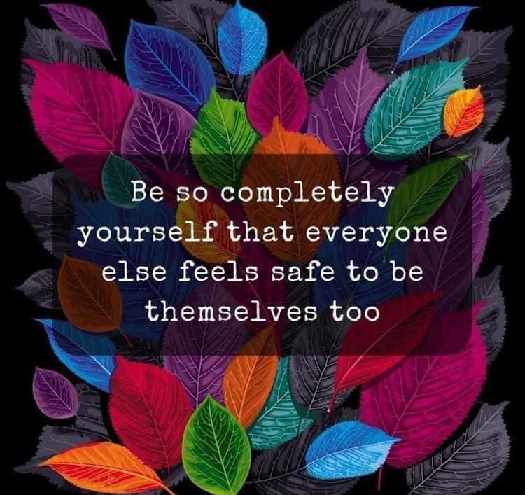 be so completely yourself that everyone else feels safe to be themselves too