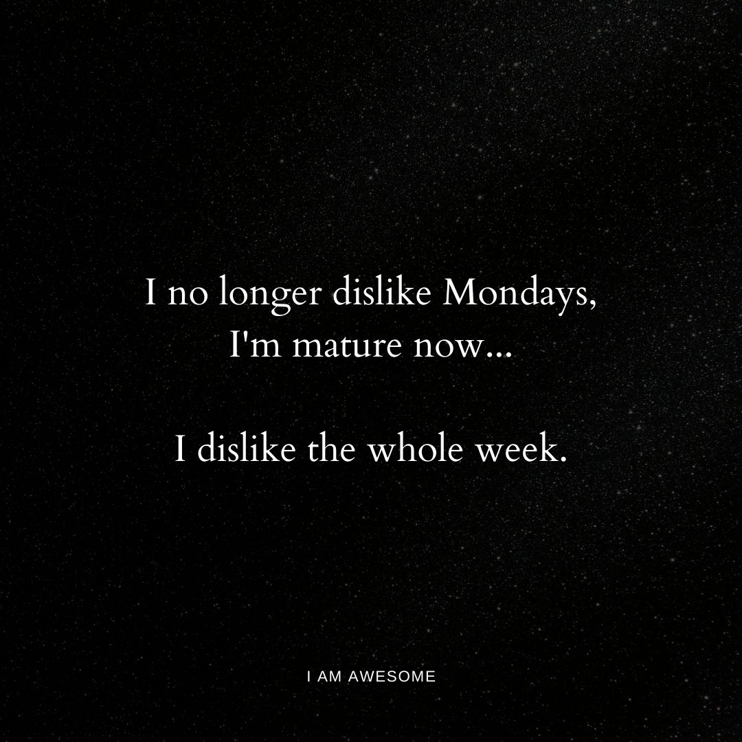 I no longer dislike mondays, I'm mature now, I dislike the whole week