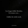 I no longer dislike mondays, I'm mature now, I dislike the whole week