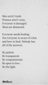 men aren't trash, women aren't crazy, everyone is damaged, most are distracted, everyone needs healing, not everyone is aware of what and how to heal, nobody has all of the answers, be patient, be transparent, be compassionate