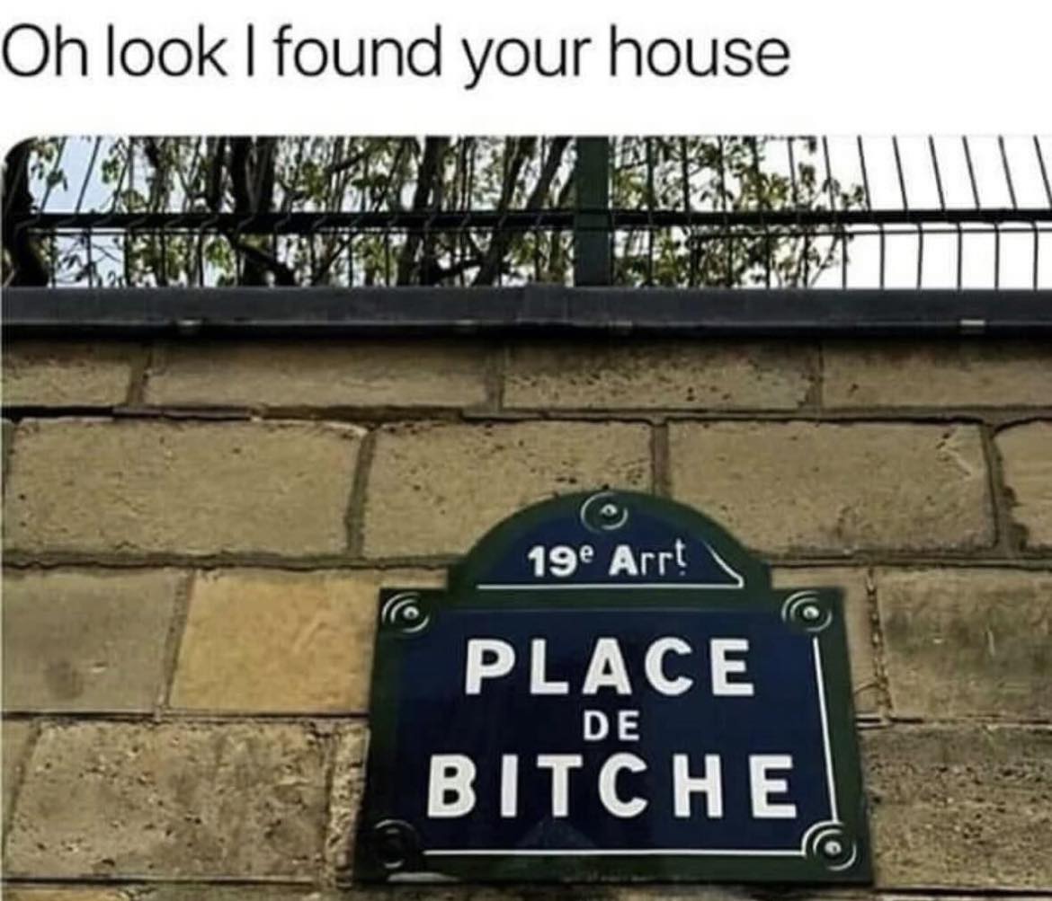 oh look i found your house, place de bitche
