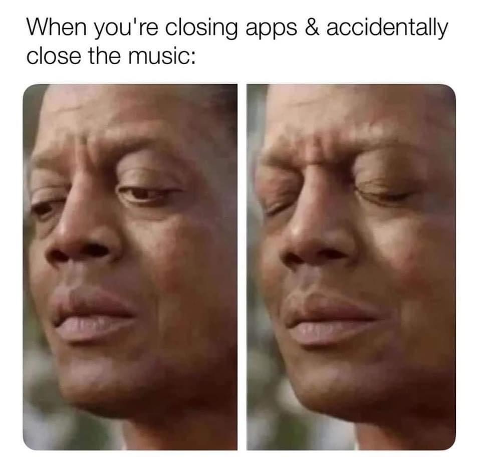 when you’re closing apps and accidentally close the music, meme