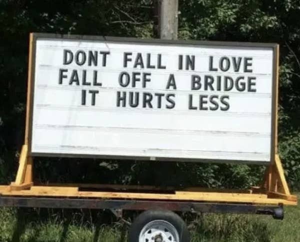 don't fall in love, fall off a bridge, it hurts less