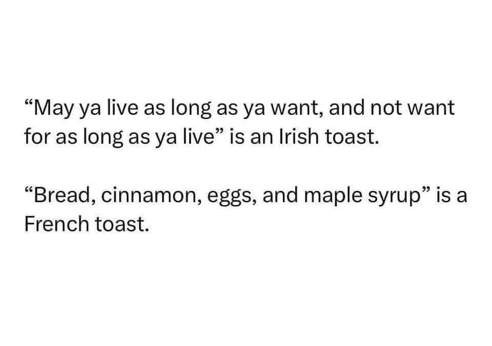 may ya live as long as ya want, and not want for as long as you live, is an irish toast, bread, cinnamon, eggs and maple syrup, is a french toast