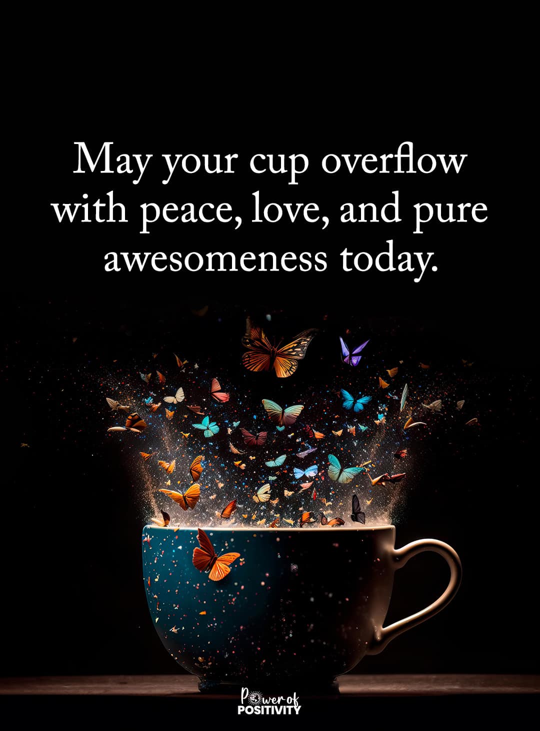 may your cup overflow with peace, love, and pure awesomeness today