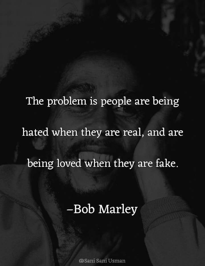 the problem is people are being hated when they are real, and are being loved when they are fake, bob marley