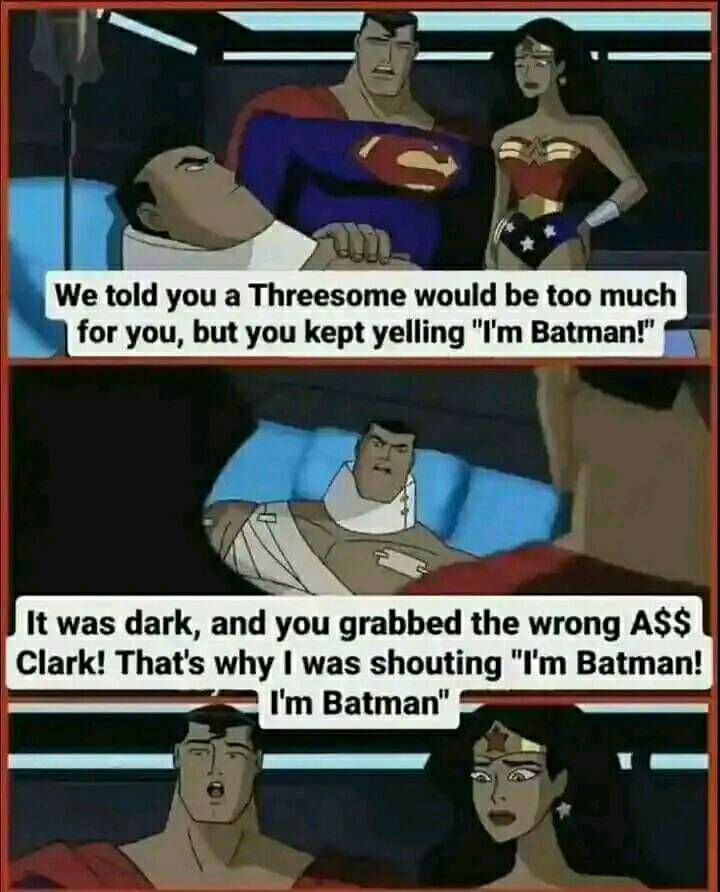 we told you a threesome would be too much for you, but you kept yelling, i'm batman, it was dark, and you grabbed the wrong ass clark, that's why i was shouting, i'm batman, i'm batman