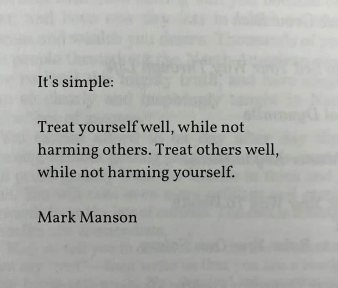 it's simple, treat yourself well, while not harming others, and treat others well, white not harming yourself, mark mason