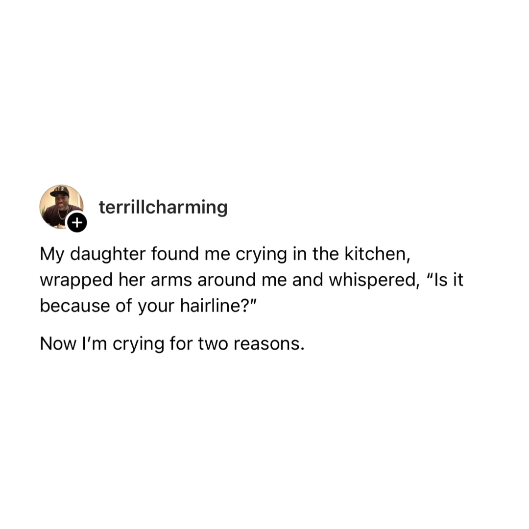 my daughter found me crying in the kitchen, wrapped her arms around me and whispered, is it because of your hairline?, now i'm crying for two reasons