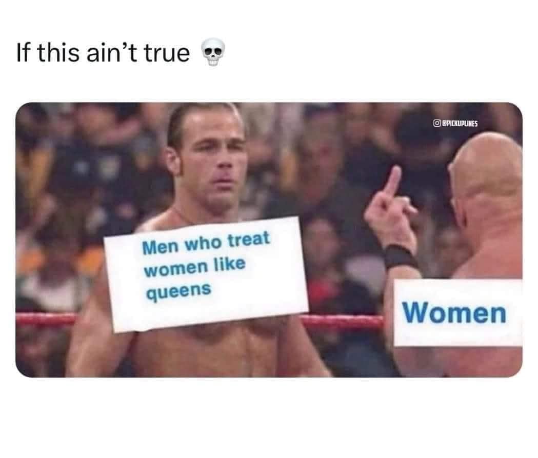 men who treat women like queens, women, if this ain't true