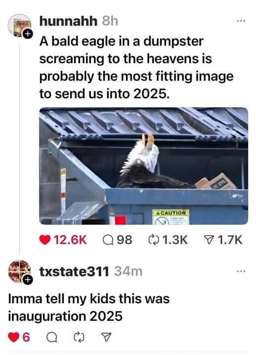 a bald eagle in a dumpster screaming to the heavens is probably the most fitting image to send us into 2025, imma tell my kids this was inauguration 2025