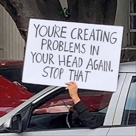 you're creating problems in your head again, stop that