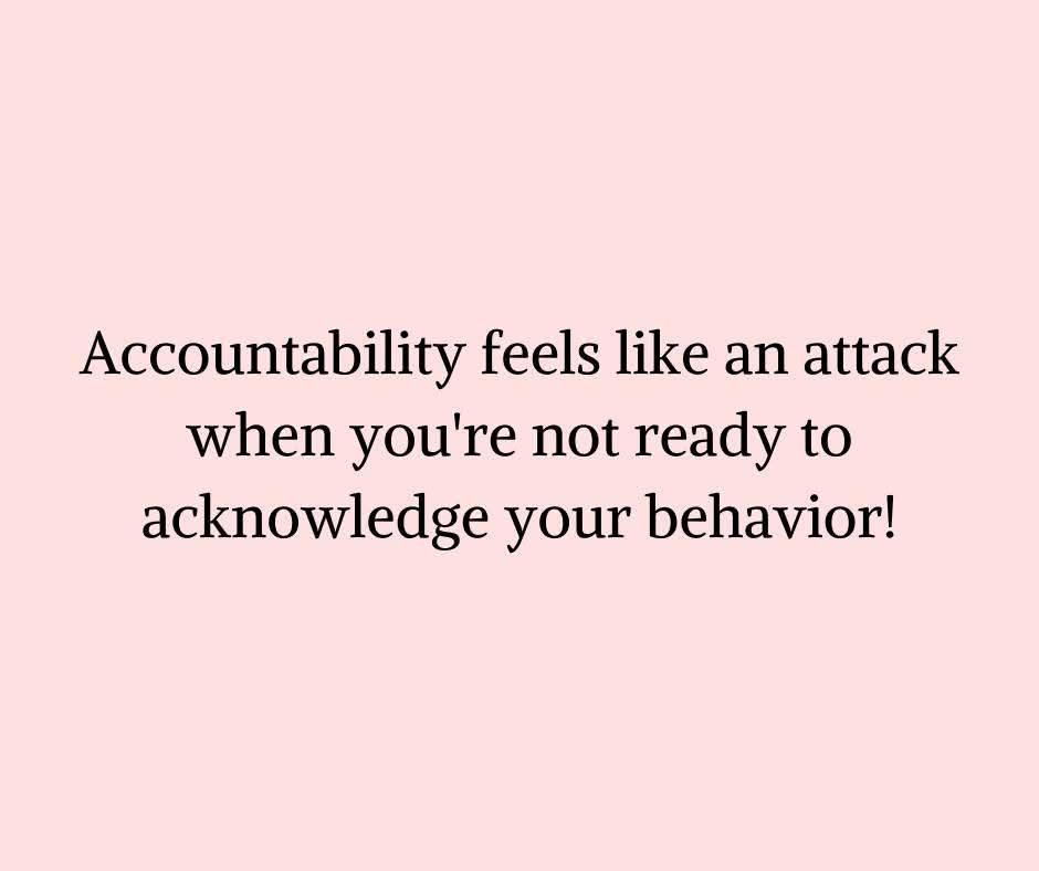 accountability feels like an attack when you're not ready to acknowledge your behaviour