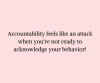 accountability feels like an attack when you're not ready to acknowledge your behaviour