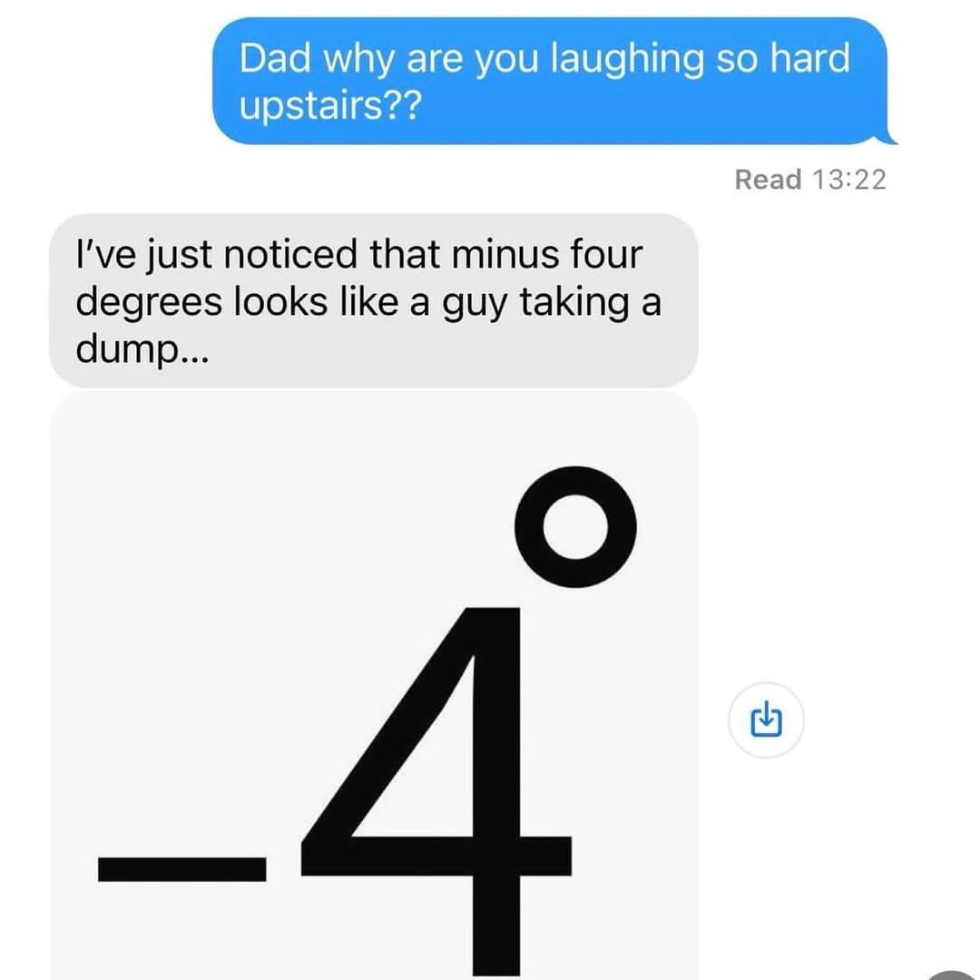 dad why are you laughing so hard upstairs, i just realized that minus 4 degrees looks like a guy taking a dump