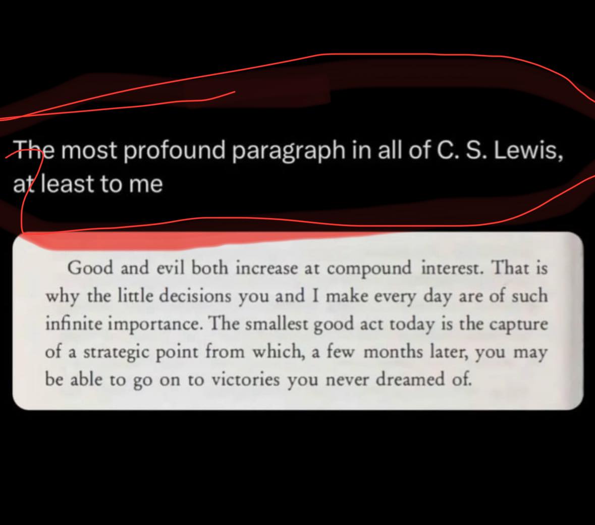 good and evil both increase at compound interest, the smallest good act today is the capture of a strategic point from which you may be able to go on to victories you never dreamed of, most profound paragraph, cs lewis