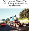 guys i just saw thomas the train being kidnapped by optimus prime
