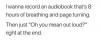 I wanna record an audiobook that's 8 hours of breathing and page turning, then just "oh you mean out loud?" right at the end