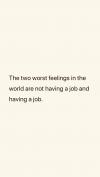 the two worst feelings in the world are not having a job and having a job