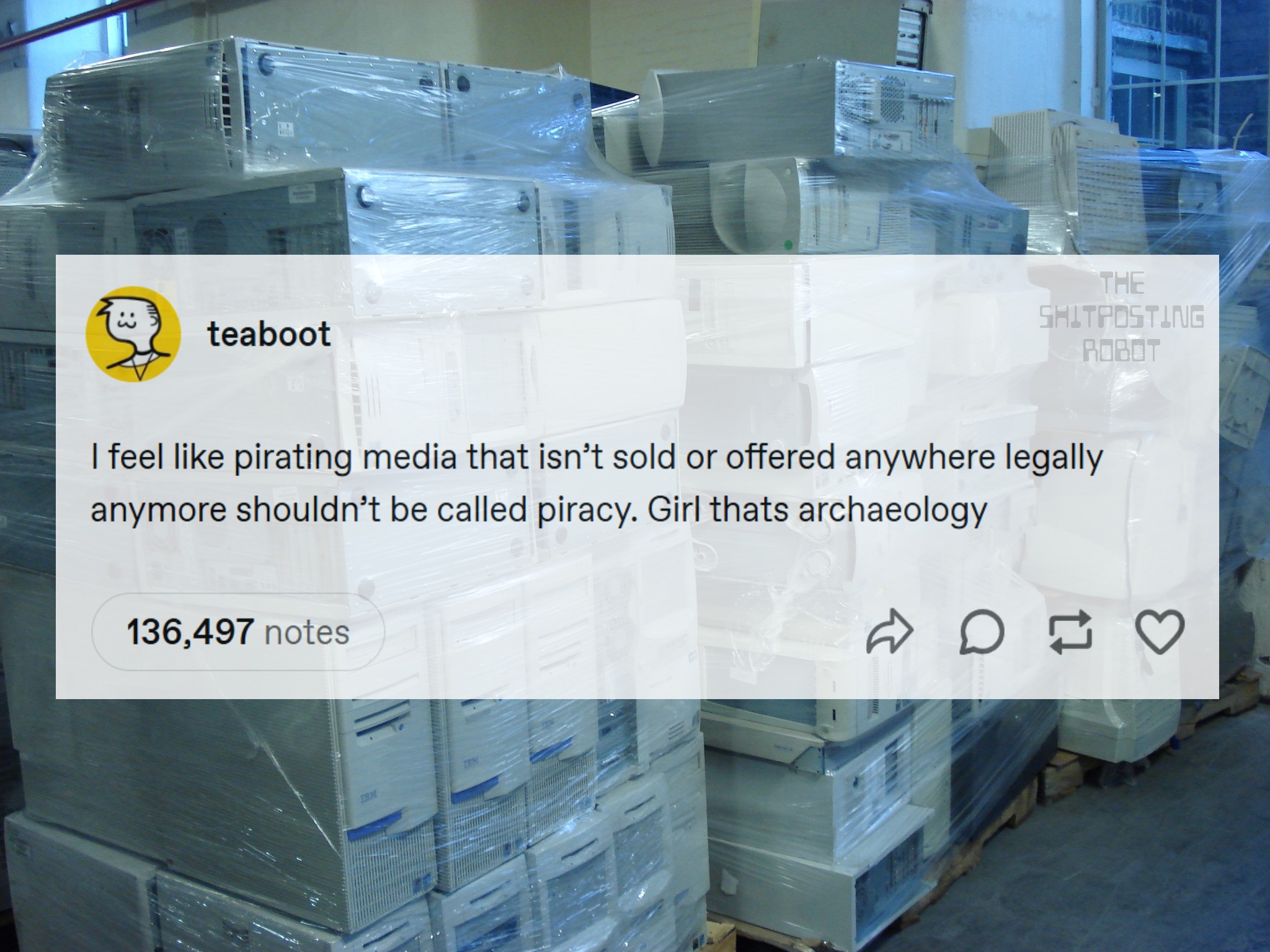 i feel like pirating media that isn't sold or offered anywhere legally anymore shouldn't be called piracy, girl that's archeology