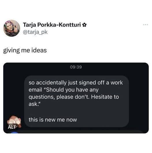 giving me ideas, so accidentally signed off a work email, should you have any questions, please don't, hesitate to ask, this is new me now