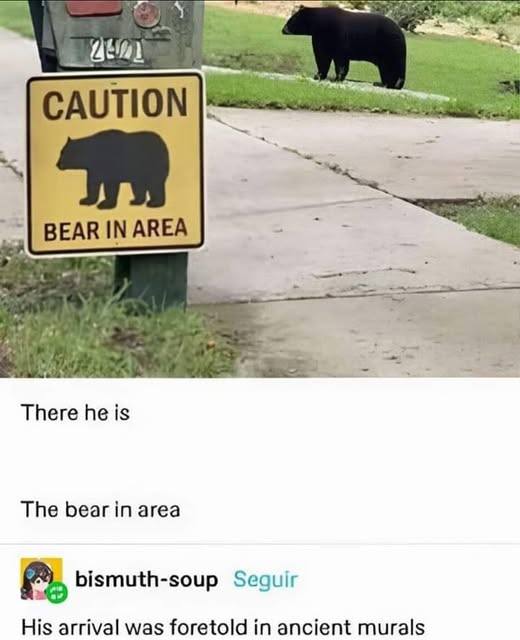 caution, bear in area, there he is, the bear in area, his arrival was foretold in ancient murals