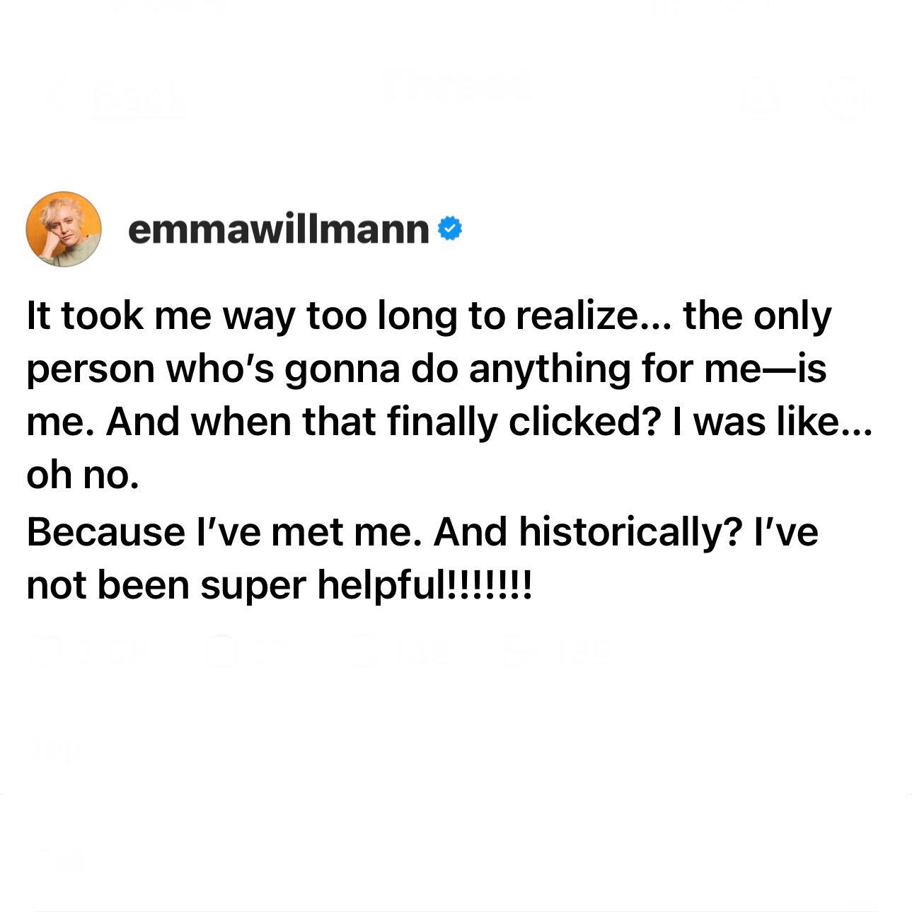 it took me way too long to realize, the only person who's gonna do anything for me is me, i was like oh no, historically i've not been super helpful