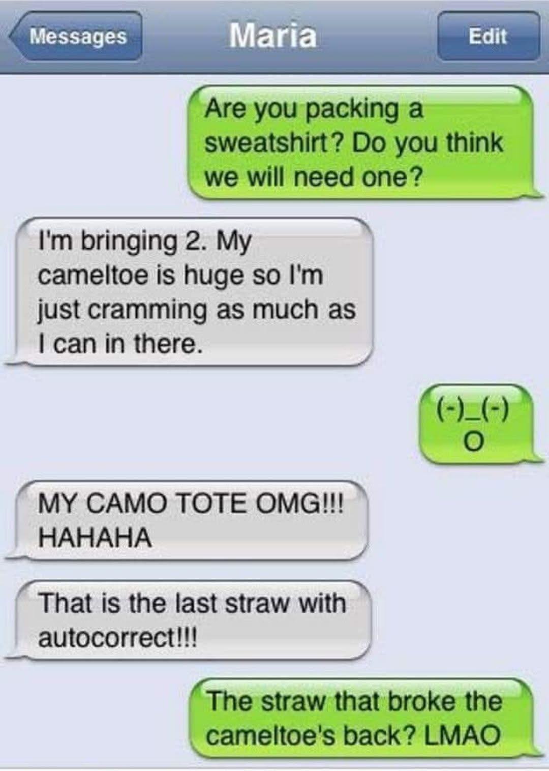 are you packing a sweatshirt?, do you think we will need one?, i'm bringing 2, my cameltoe is huge so i'm just cramming as much as i can in there, the straw that broke the cameltoe's back, lol, autocorrect