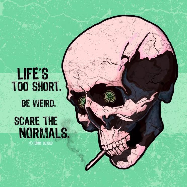 life's too short, be weird, scare the normals