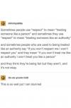 sometimes people use respect to mean, treating someone like a person, treating someone like an authority, if you won't treat me like an authority, i won't treat you like a person, it's not okay