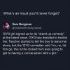 12yo girl signed up to do stand up comedy, 13yo boy decided to heckle her, teacher started to tell the boy to leave her alone, no no let him go, this is the closest he's ever going to get to having a conversation with a girl, burn