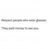 respect people who wear glasses, they paid money to see you
