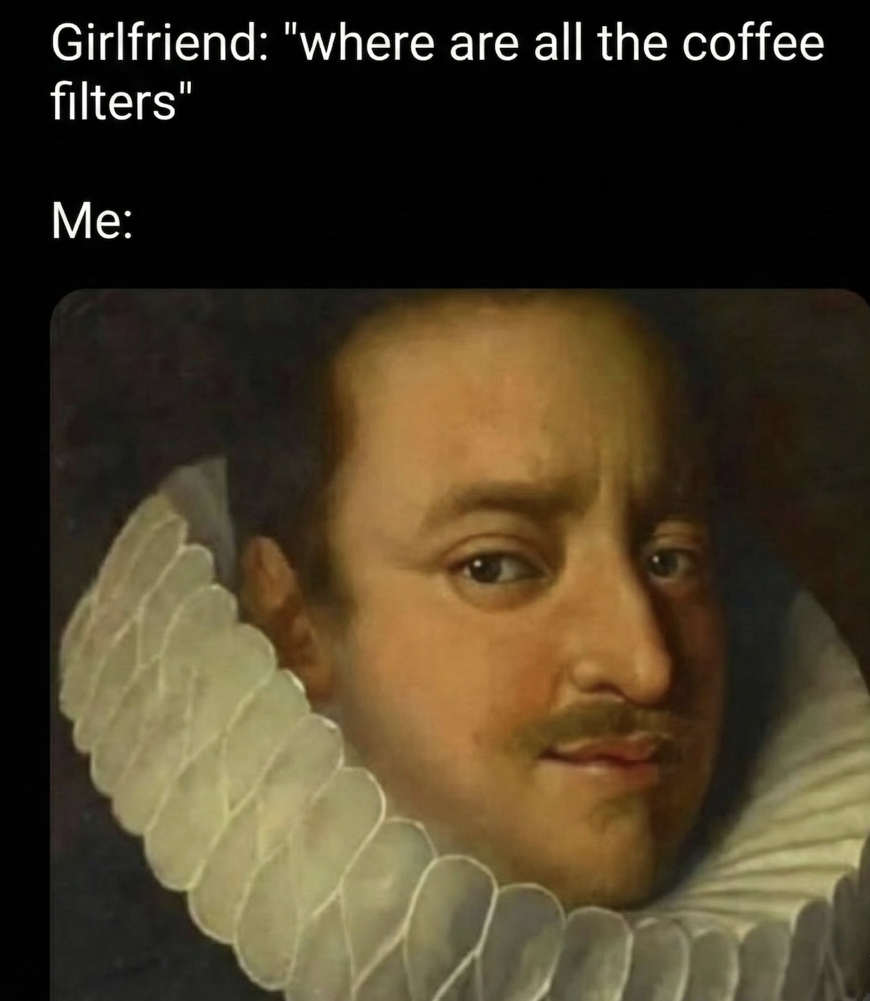 girlfriend, where are all the coffee filters, me