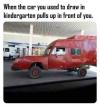 when the car you used to draw in kindergarten pulls up in front of you, fail