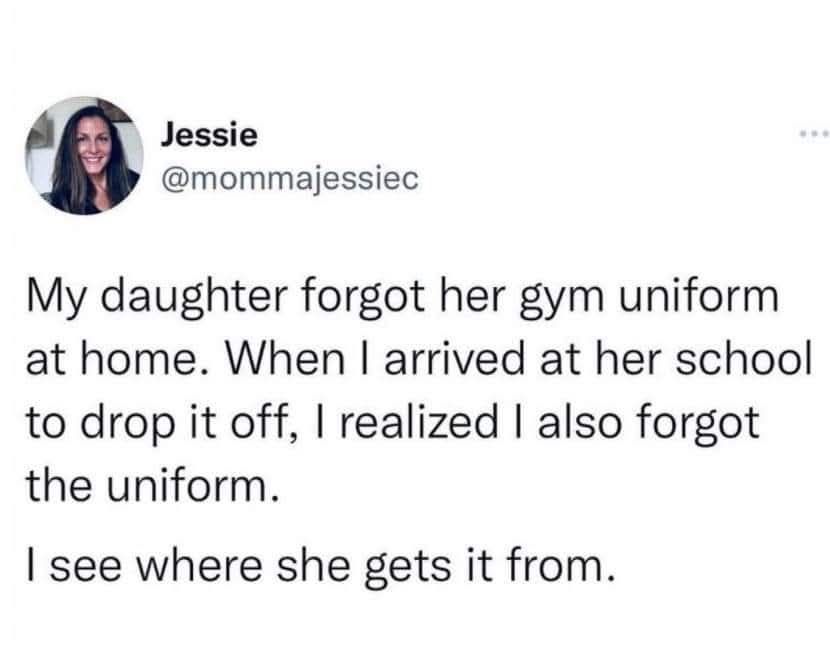 my daugher forgot her gym uniform at home, when i arrived at her school to drop it off, i realized i also forgot the uniform, i see where she gets it from