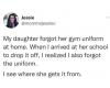 my daugher forgot her gym uniform at home, when i arrived at her school to drop it off, i realized i also forgot the uniform, i see where she gets it from
