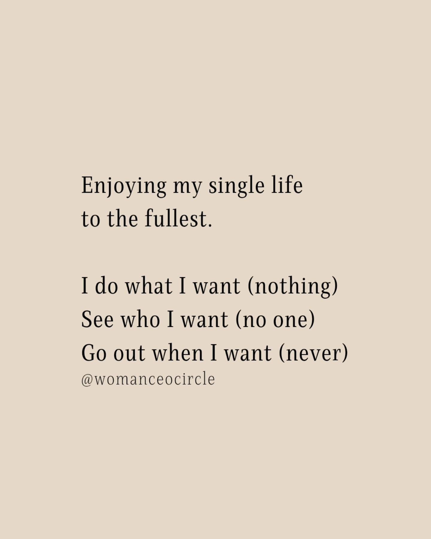 enjoying my single life to the fullest, i do what i want, nothing, see who i want, no one, go out when i want, never