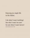 enjoying my single life to the fullest, i do what i want, nothing, see who i want, no one, go out when i want, never