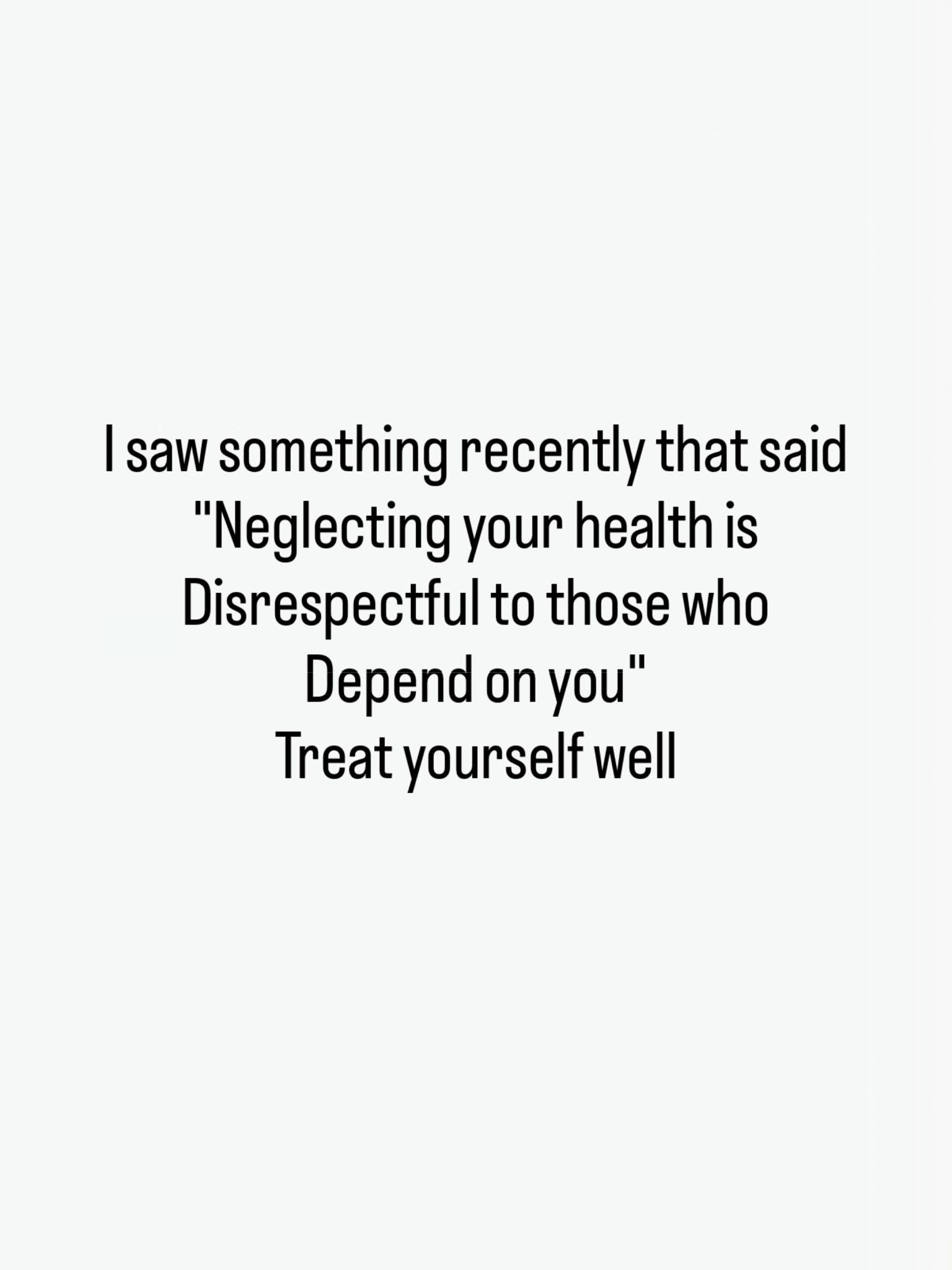 neglecting your health is disrespectful to those who depend on you, treat yourself well