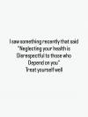 neglecting your health is disrespectful to those who depend on you, treat yourself well