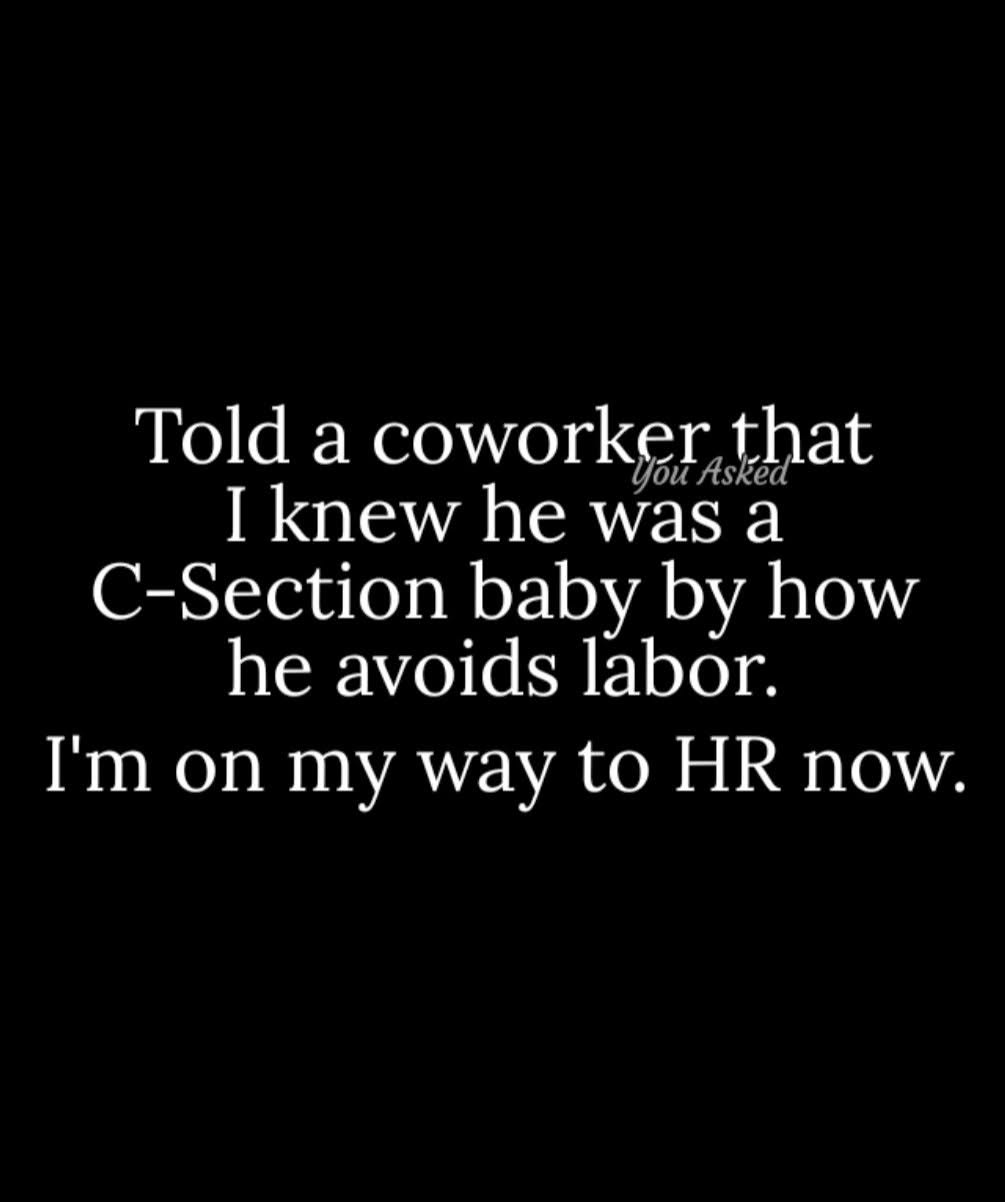 told a coworker that i knew he was a c-section baby by how he avoids labor, i'm on my way to hr now