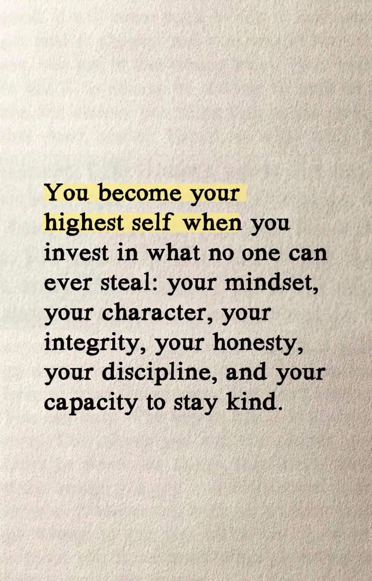 you become your highest self when you invest in what no one can ever steal, your mindset, your character, your integrity, your honesty, your discipline, and your capacity to stay kind